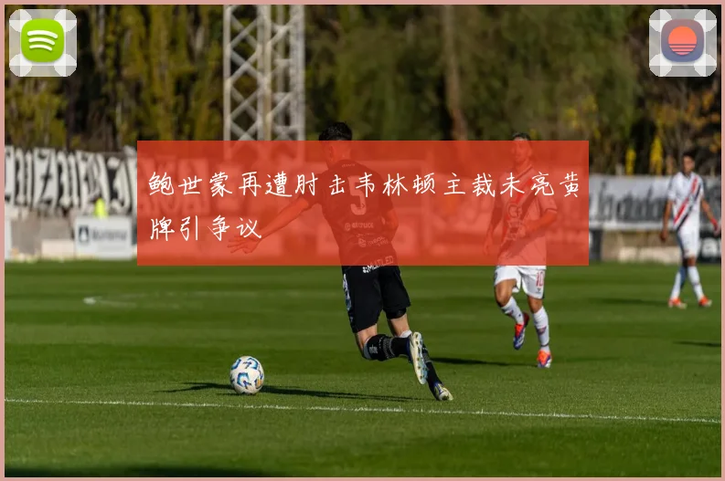 鲍世蒙再遭肘击韦林顿主裁未亮黄牌引争议