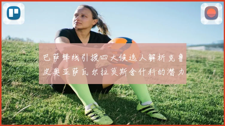 巴萨锋线引援四大候选人解析克鲁皮奥亚萨瓦尔拉莫斯舍什科的潜力与前景