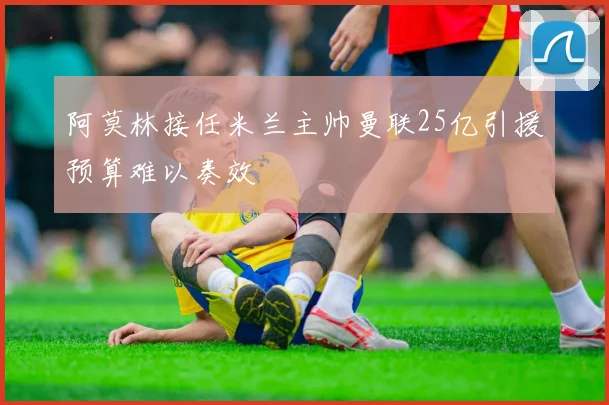 阿莫林接任米兰主帅曼联25亿引援预算难以奏效