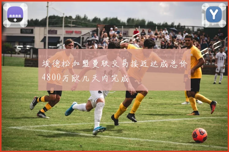埃德松加盟曼联交易接近达成总价4800万欧几天内完成