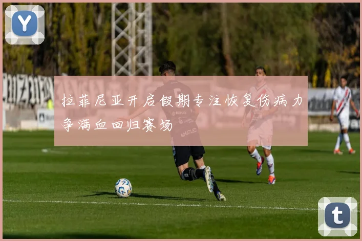 拉菲尼亚开启假期专注恢复伤病力争满血回归赛场