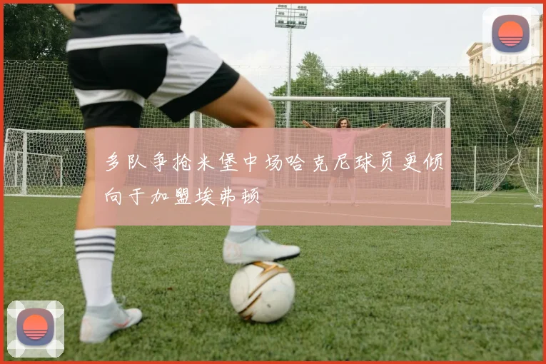 多队争抢米堡中场哈克尼球员更倾向于加盟埃弗顿