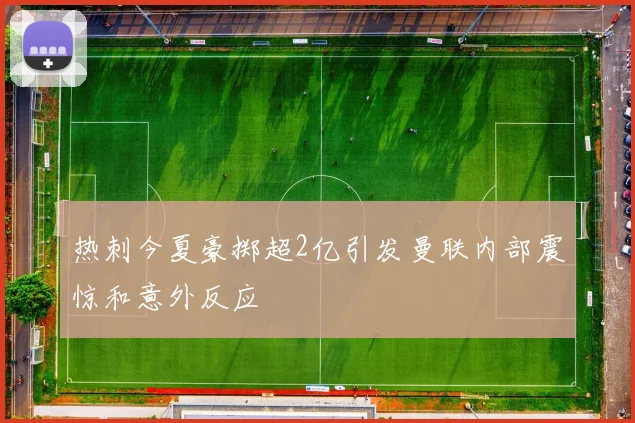 热刺今夏豪掷超2亿引发曼联内部震惊和意外反应