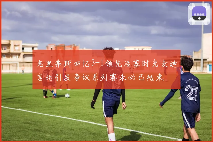 老里弗斯回忆3-1领先活塞时光麦迪言论引发争议系列赛未必已结束