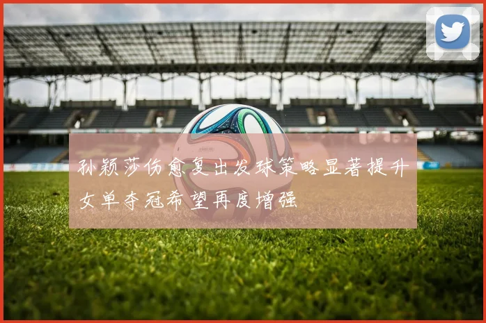 孙颖莎伤愈复出发球策略显著提升女单夺冠希望再度增强