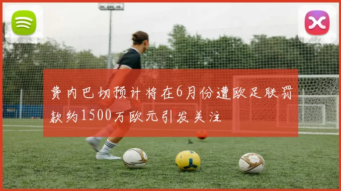 费内巴切预计将在6月份遭欧足联罚款约1500万欧元引发关注