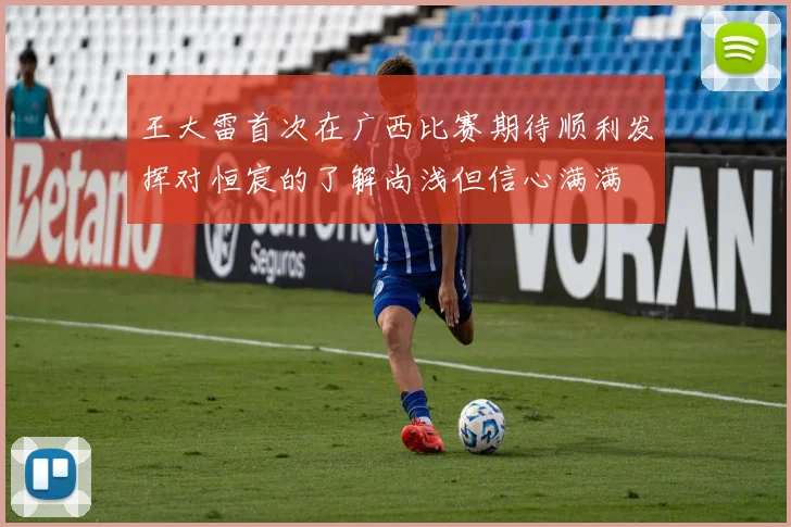 王大雷首次在广西比赛期待顺利发挥对恒宸的了解尚浅但信心满满