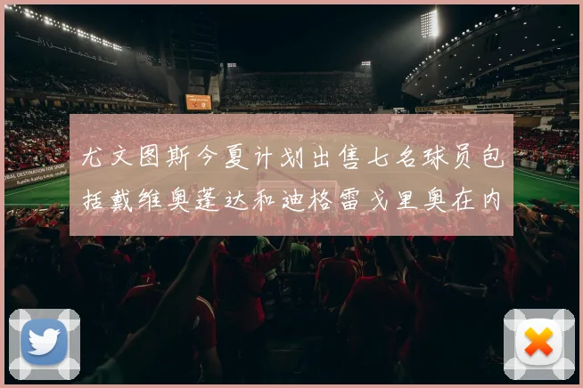 尤文图斯今夏计划出售七名球员包括戴维奥蓬达和迪格雷戈里奥在内