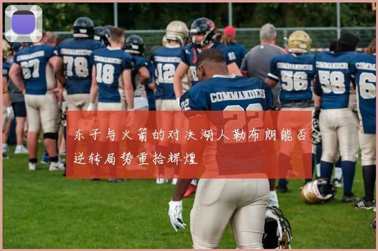 东子与火箭的对决湖人勒布朗能否逆转局势重拾辉煌