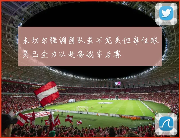 米切尔强调团队虽不完美但每位球员已全力以赴备战季后赛