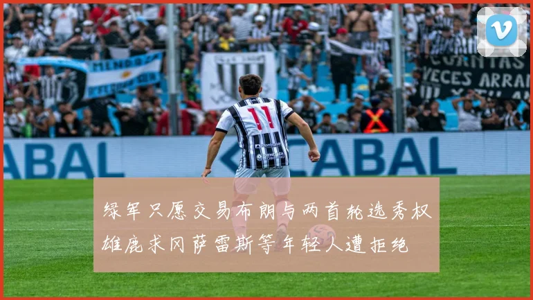 绿军只愿交易布朗与两首轮选秀权雄鹿求冈萨雷斯等年轻人遭拒绝