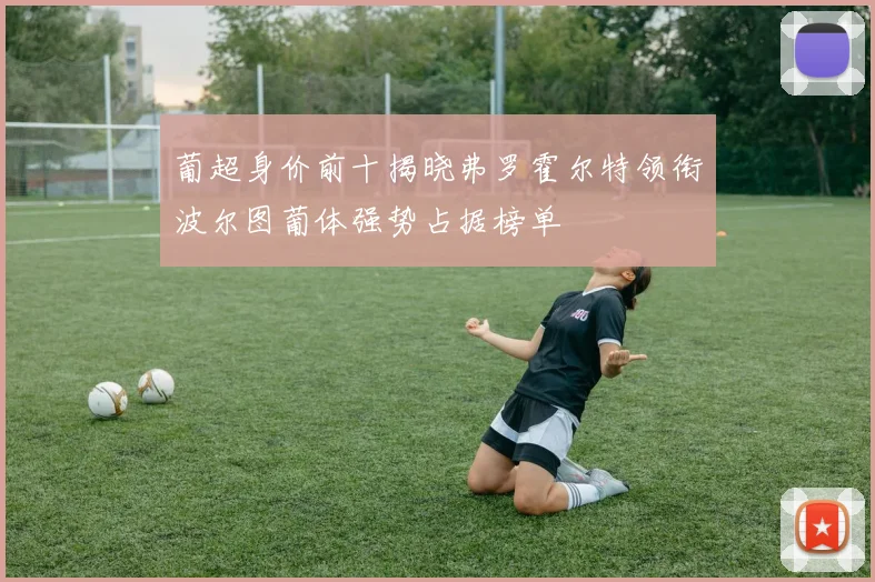 葡超身价前十揭晓弗罗霍尔特领衔波尔图葡体强势占据榜单