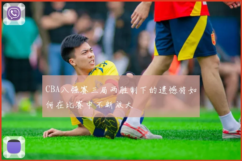 CBA八强赛三局两胜制下的遗憾将如何在比赛中不断放大