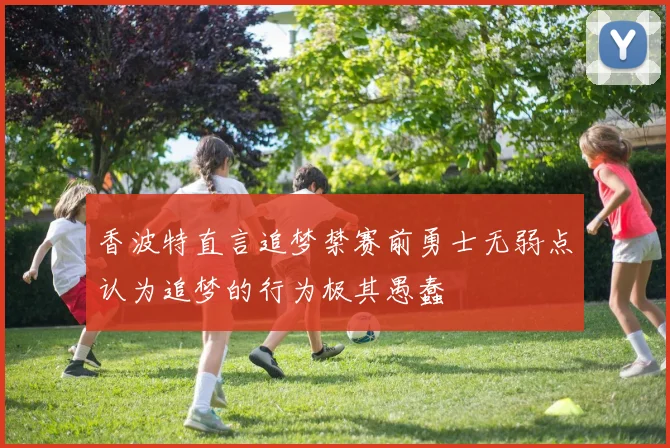 香波特直言追梦禁赛前勇士无弱点认为追梦的行为极其愚蠢