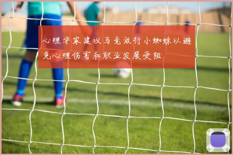 心理学家建议马竞放行小蜘蛛以避免心理伤害和职业发展受阻