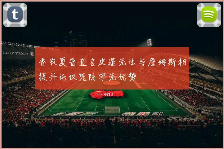 香农夏普直言皮蓬无法与詹姆斯相提并论仅凭防守无优势