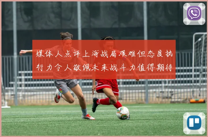 媒体人点评上海战局艰难但态度执行力令人敬佩未来战斗力值得期待