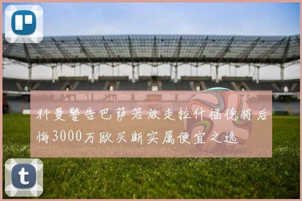 科曼警告巴萨若放走拉什福德将后悔3000万欧买断实属便宜之选