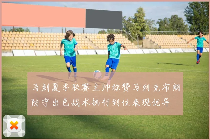 马刺夏季联赛主帅称赞马利克布朗防守出色战术执行到位表现优异
