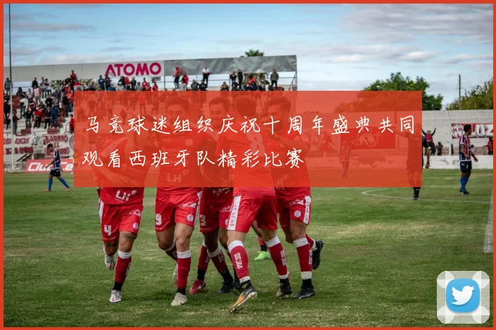 马竞球迷组织庆祝十周年盛典共同观看西班牙队精彩比赛