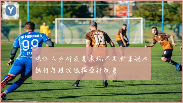 媒体人分析麦基表现不足北京战术执行与进攻选择亟待改善