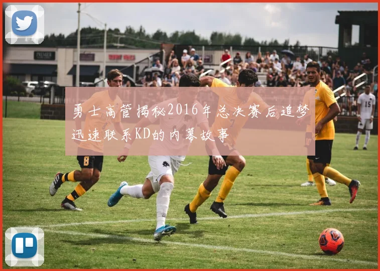 勇士高管揭秘2016年总决赛后追梦迅速联系KD的内幕故事