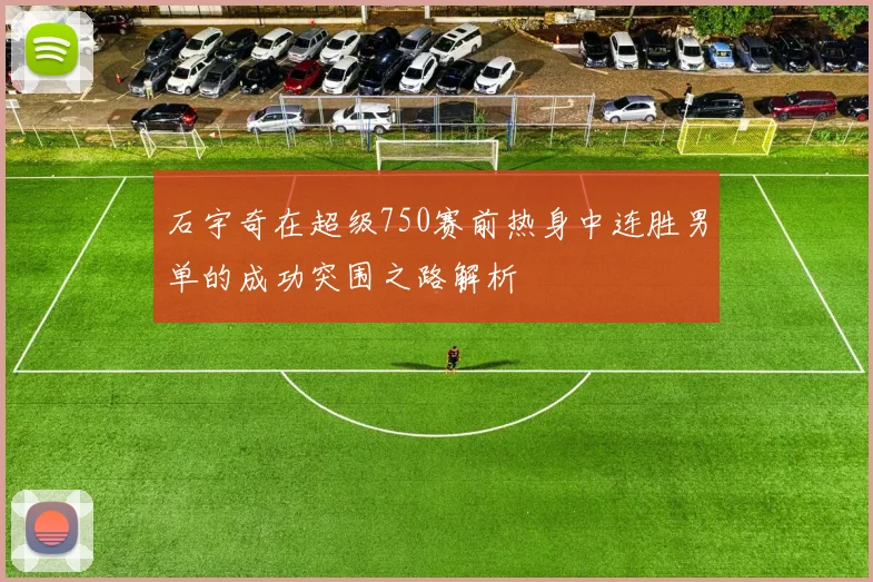 石宇奇在超级750赛前热身中连胜男单的成功突围之路解析