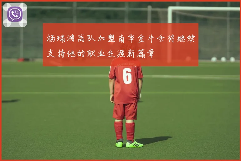 杨瑞鸿离队加盟南华金牛会将继续支持他的职业生涯新篇章