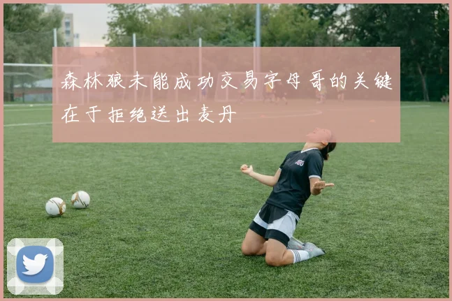 森林狼未能成功交易字母哥的关键在于拒绝送出麦丹