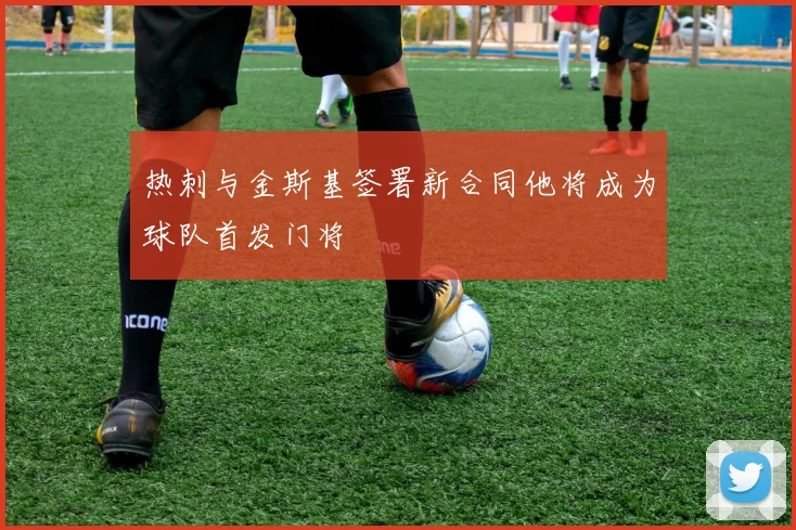 热刺与金斯基签署新合同他将成为球队首发门将