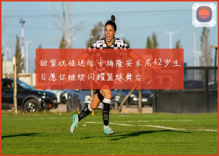 甜蜜祝福送给卡梅隆安东尼42岁生日愿你继续闪耀篮球舞台